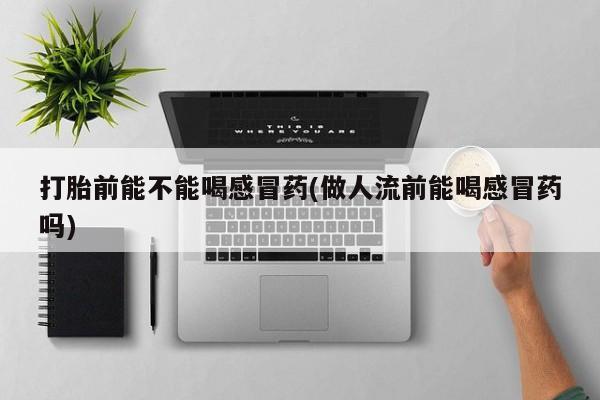 打胎药在线购买方式打胎前能不能喝感冒药(做人流前能喝感冒药吗)