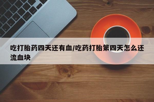 打胎药在线购买方式吃打胎药四天还有血/吃药打胎第四天怎么还流血块
