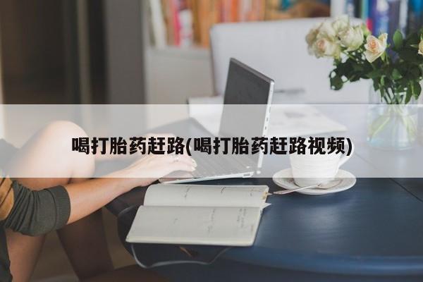 打胎药在线购买方式喝打胎药赶路(喝打胎药赶路视频)