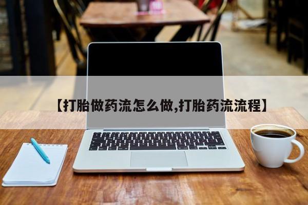 打胎药在线购买方式【打胎做药流怎么做,打胎药流流程】