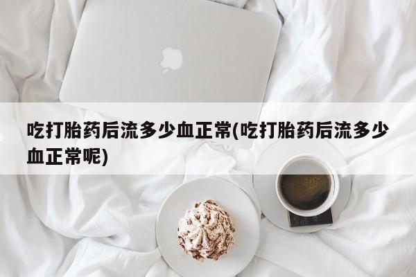 打胎药在线购买方式吃打胎药后流多少血正常(吃打胎药后流多少血正常呢)