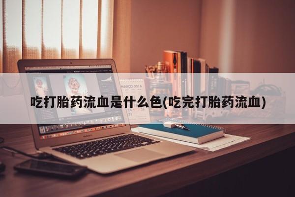 打胎药在线购买方式吃打胎药流血是什么色(吃完打胎药流血)