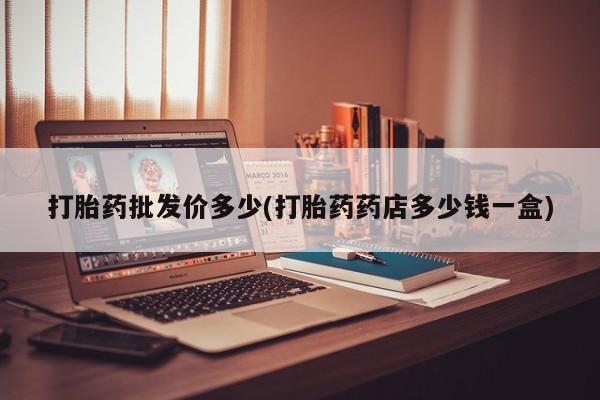 打胎药在线购买方式打胎药批发价多少(打胎药药店多少钱一盒)