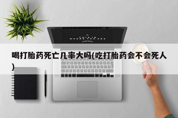 打胎药在线购买方式喝打胎药死亡几率大吗(吃打胎药会不会死人)