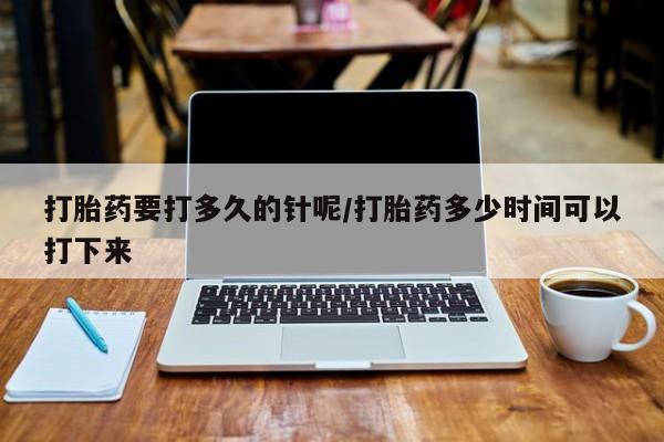 打胎药在线购买方式打胎药要打多久的针呢/打胎药多少时间可以打下来
