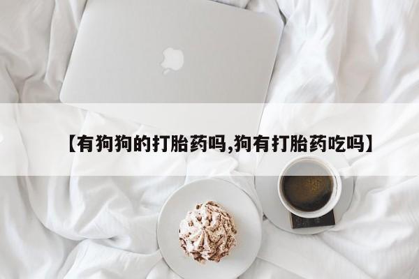 打胎药在线购买方式【有狗狗的打胎药吗,狗有打胎药吃吗】