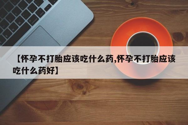 打胎药在线购买方式【怀孕不打胎应该吃什么药,怀孕不打胎应该吃什么药好】