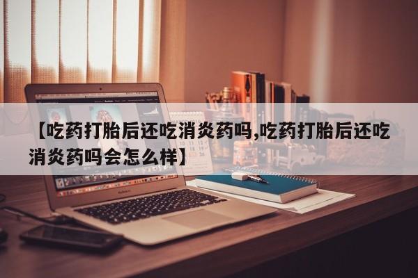 打胎药在线购买方式【吃药打胎后还吃消炎药吗,吃药打胎后还吃消炎药吗会怎么样】