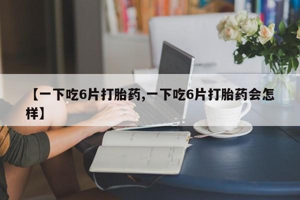 打胎药在线购买方式【一下吃6片打胎药,一下吃6片打胎药会怎样】