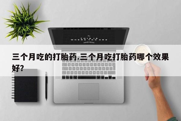 打胎药在线购买方式三个月吃的打胎药.三个月吃打胎药哪个效果好？