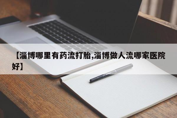 打胎药在线购买方式【淄博哪里有药流打胎,淄博做人流哪家医院好】