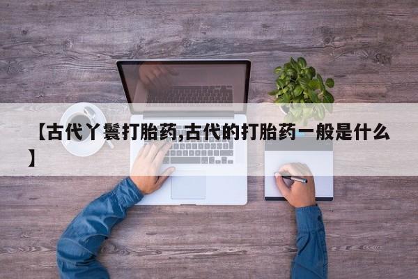打胎药在线购买方式【古代丫鬟打胎药,古代的打胎药一般是什么】
