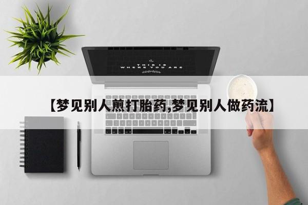打胎药在线购买方式【梦见别人煎打胎药,梦见别人做药流】