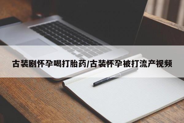 打胎药在线购买方式古装剧怀孕喝打胎药/古装怀孕被打流产视频