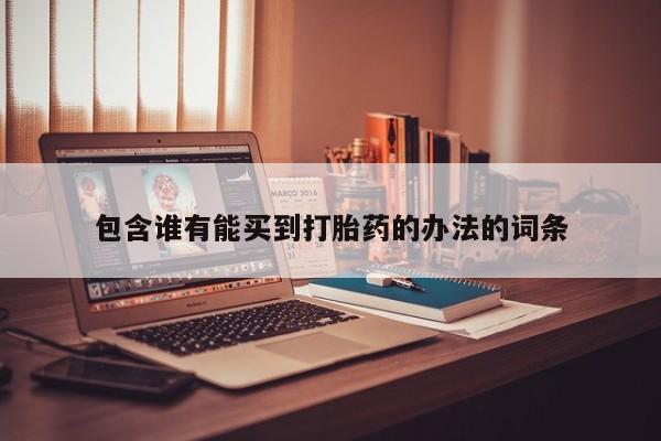 打胎药在线购买方式包含谁有能买到打胎药的办法的词条