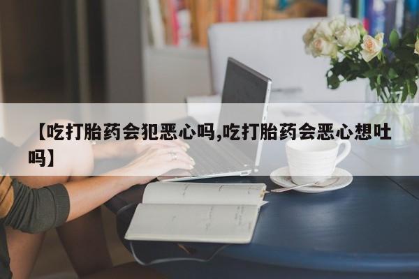 打胎药在线购买方式【吃打胎药会犯恶心吗,吃打胎药会恶心想吐吗】