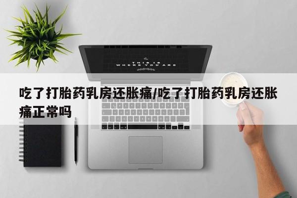 打胎药在线购买方式吃了打胎药乳房还胀痛/吃了打胎药乳房还胀痛正常吗