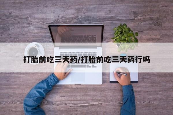 打胎药在线购买方式打胎前吃三天药/打胎前吃三天药行吗