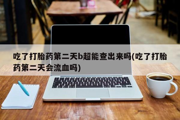 打胎药在线购买方式吃了打胎药第二天b超能查出来吗(吃了打胎药第二天会流血吗)