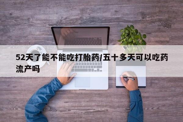 打胎药在线购买方式52天了能不能吃打胎药/五十多天可以吃药流产吗