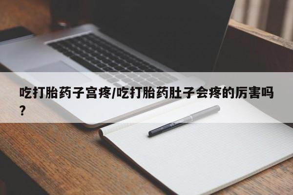 打胎药在线购买方式吃打胎药子宫疼/吃打胎药肚子会疼的厉害吗?