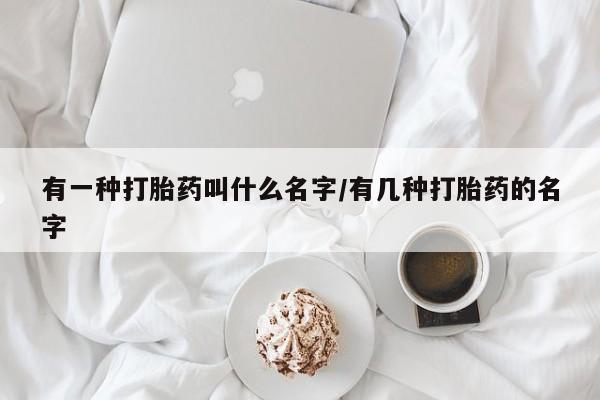 打胎药在线购买方式有一种打胎药叫什么名字/有几种打胎药的名字