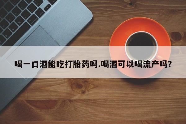 打胎药在线购买方式喝一口酒能吃打胎药吗.喝酒可以喝流产吗？