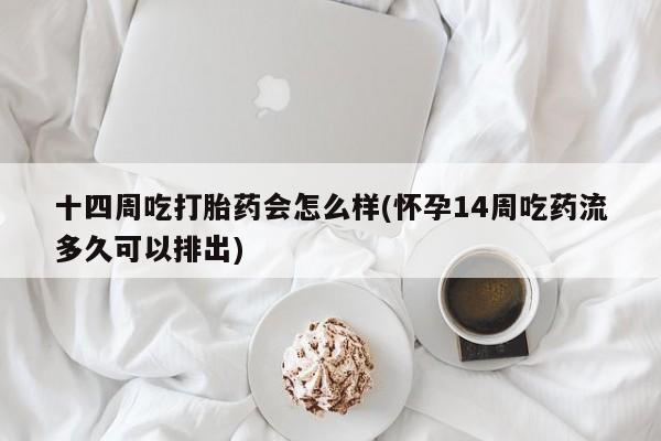 打胎药在线购买方式十四周吃打胎药会怎么样(怀孕14周吃药流多久可以排出)