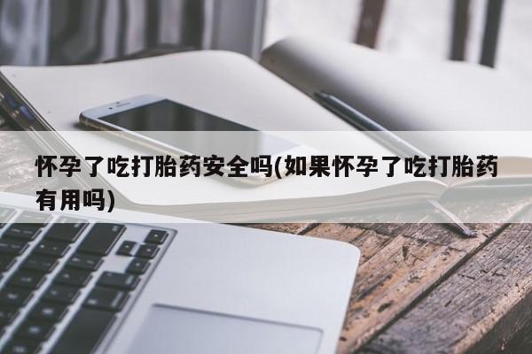 打胎药在线购买方式怀孕了吃打胎药安全吗(如果怀孕了吃打胎药有用吗)