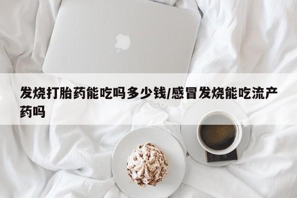 打胎药在线购买方式发烧打胎药能吃吗多少钱/感冒发烧能吃流产药吗