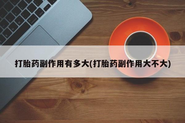 打胎药在线购买方式打胎药副作用有多大(打胎药副作用大不大)