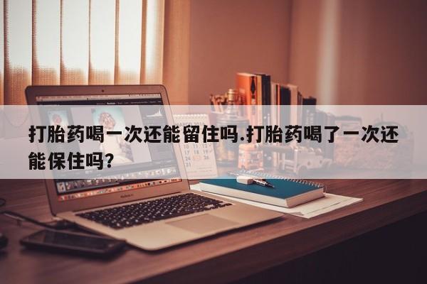 打胎药在线购买方式打胎药喝一次还能留住吗.打胎药喝了一次还能保住吗？
