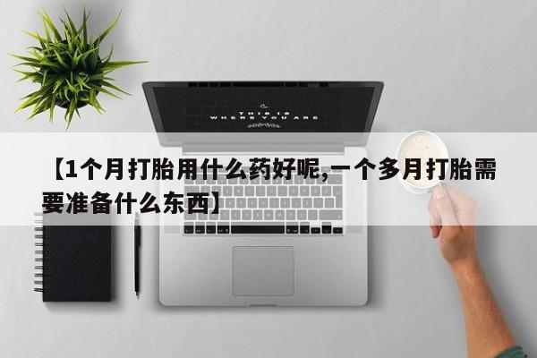 打胎药在线购买方式【1个月打胎用什么药好呢,一个多月打胎需要准备什么东西】