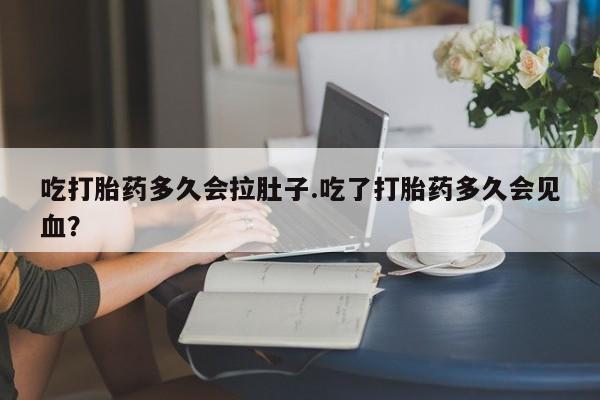 打胎药在线购买方式吃打胎药多久会拉肚子.吃了打胎药多久会见血？