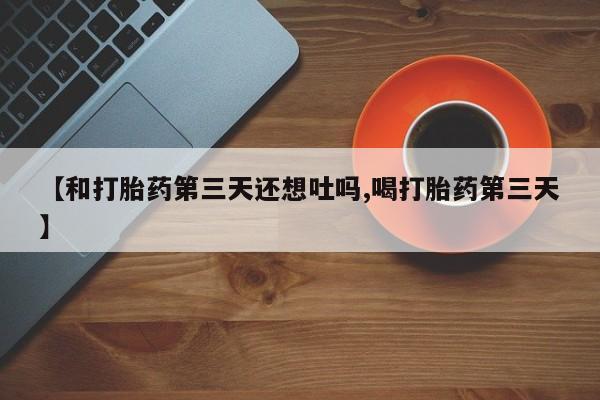 打胎药在线购买方式【和打胎药第三天还想吐吗,喝打胎药第三天】