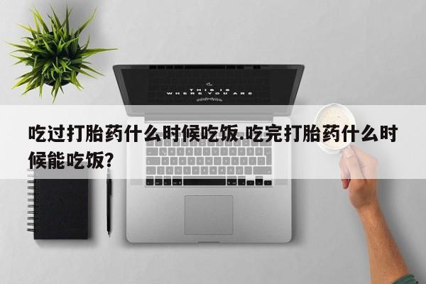 打胎药在线购买方式吃过打胎药什么时候吃饭.吃完打胎药什么时候能吃饭？