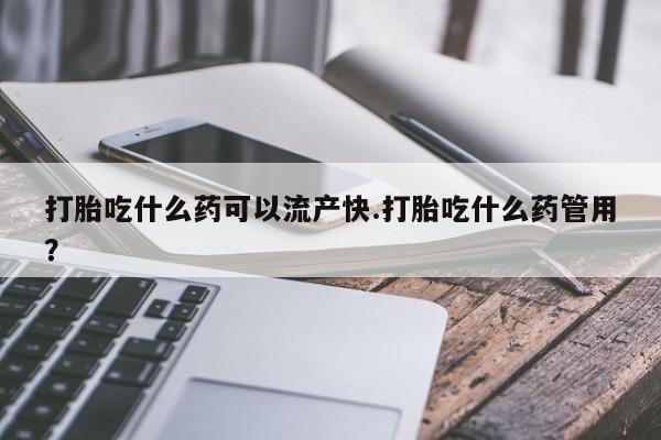 打胎药在线购买方式打胎吃什么药可以流产快.打胎吃什么药管用？