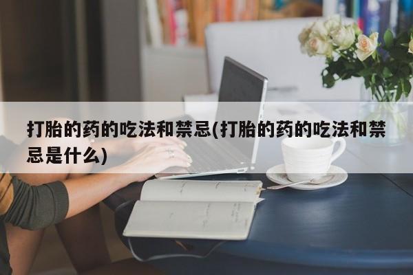 打胎药在线购买方式打胎的药的吃法和禁忌(打胎的药的吃法和禁忌是什么)