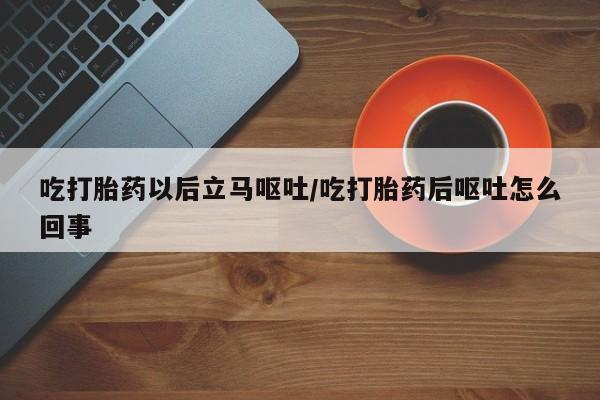 打胎药在线购买方式吃打胎药以后立马呕吐/吃打胎药后呕吐怎么回事