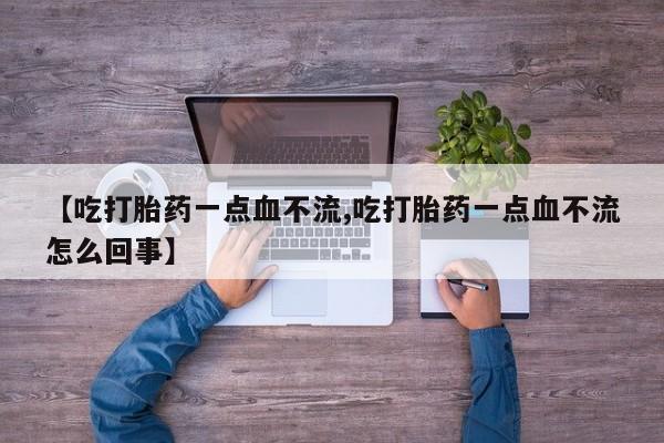 打胎药在线购买方式【吃打胎药一点血不流,吃打胎药一点血不流怎么回事】