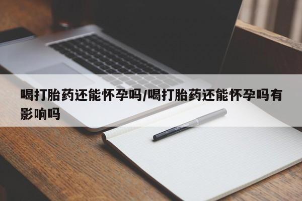 打胎药在线购买方式喝打胎药还能怀孕吗/喝打胎药还能怀孕吗有影响吗