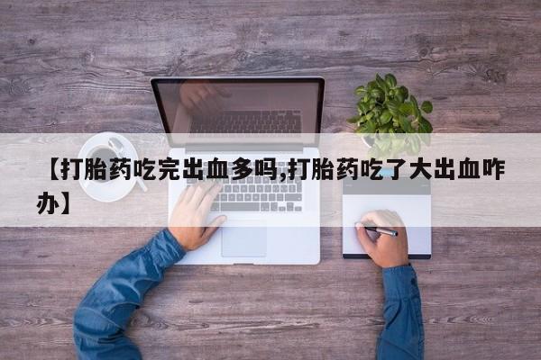 打胎药在线购买方式【打胎药吃完出血多吗,打胎药吃了大出血咋办】