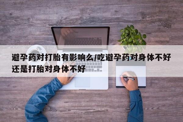 打胎药在线购买方式避孕药对打胎有影响么/吃避孕药对身体不好还是打胎对身体不好