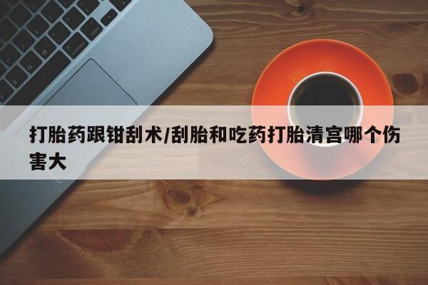 打胎药在线购买方式打胎药跟钳刮术/刮胎和吃药打胎清宫哪个伤害大