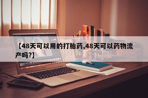 打胎药在线购买方式【48天可以用的打胎药,48天可以药物流产吗?】
