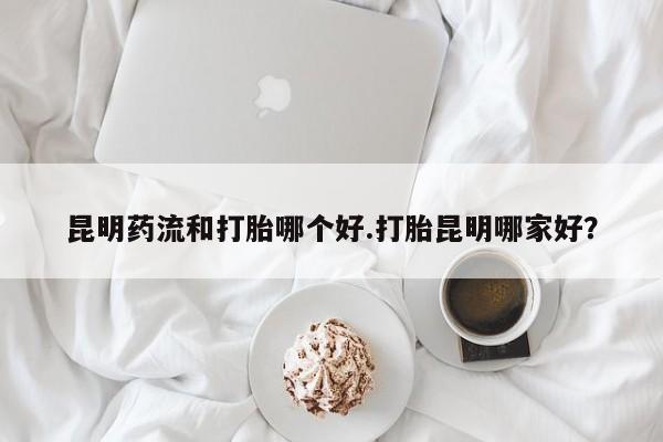 打胎药在线购买方式昆明药流和打胎哪个好.打胎昆明哪家好？