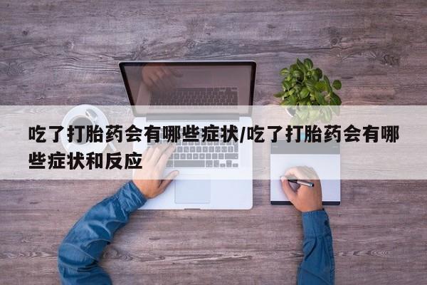 打胎药在线购买方式吃了打胎药会有哪些症状/吃了打胎药会有哪些症状和反应