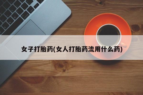打胎药在线购买方式女子打胎药(女人打胎药流用什么药)