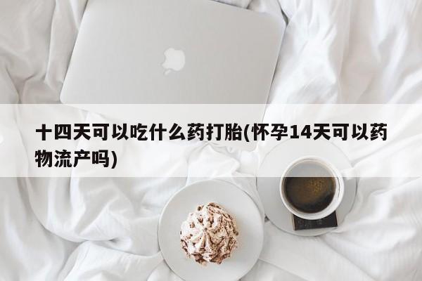 打胎药在线购买方式十四天可以吃什么药打胎(怀孕14天可以药物流产吗)