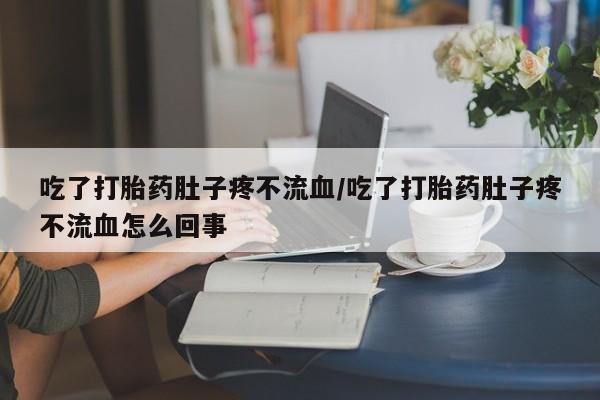 打胎药在线购买方式吃了打胎药肚子疼不流血/吃了打胎药肚子疼不流血怎么回事